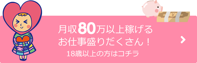 月収80万円以上稼げるお仕事盛りだくさん!18歳以上の方はコチラ